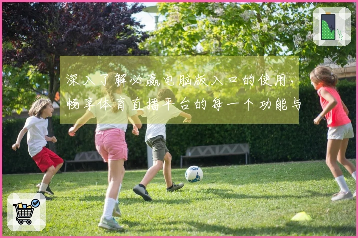 深入了解必赢电脑版入口的使用，畅享体育直播平台的每一个功能与体验