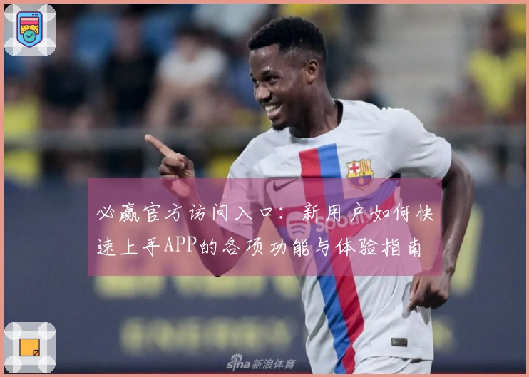 必赢官方访问入口：新用户如何快速上手APP的各项功能与体验指南