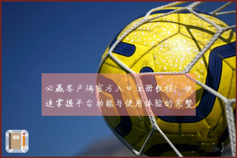 必赢客户端官方入口注册教程：快速掌握平台功能与使用体验的完整指南