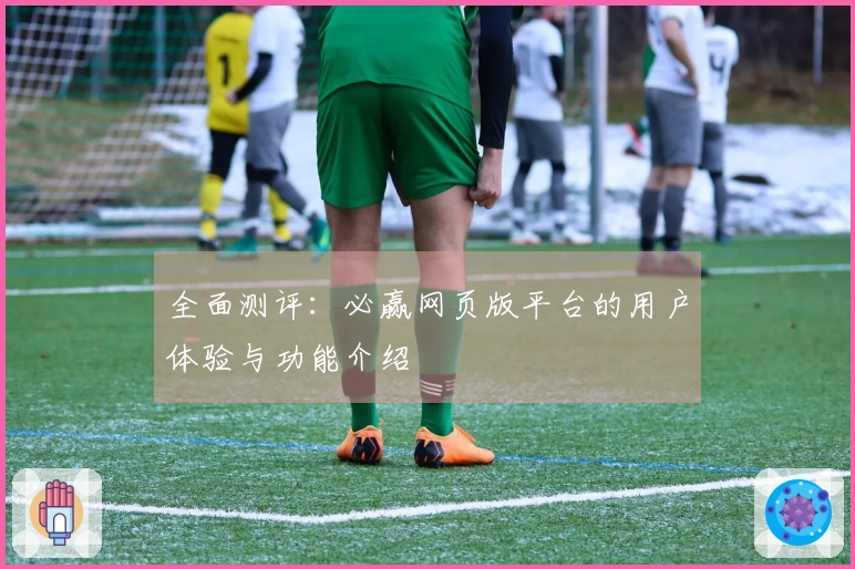 全面测评：必赢网页版平台的用户体验与功能介绍