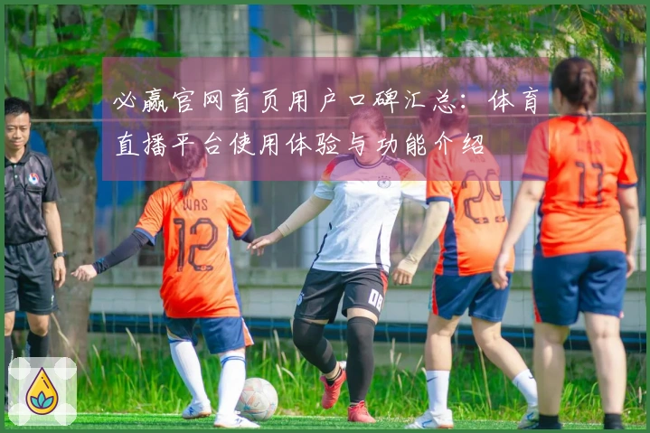 必赢官网首页用户口碑汇总：体育直播平台使用体验与功能介绍