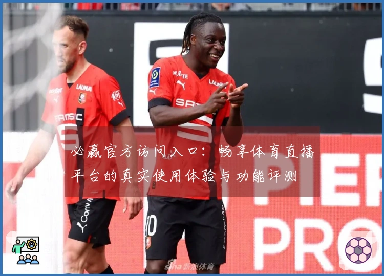 必赢官方访问入口：畅享体育直播平台的真实使用体验与功能评测