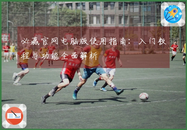 必赢官网电脑版使用指南：入门教程与功能全面解析