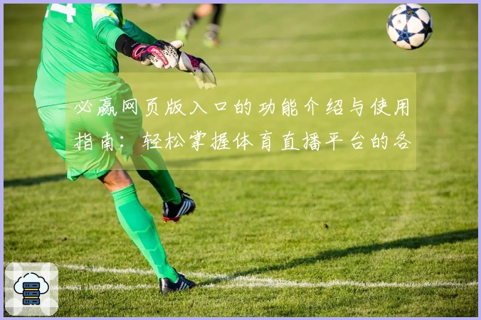 必赢网页版入口的功能介绍与使用指南：轻松掌握体育直播平台的各项操作