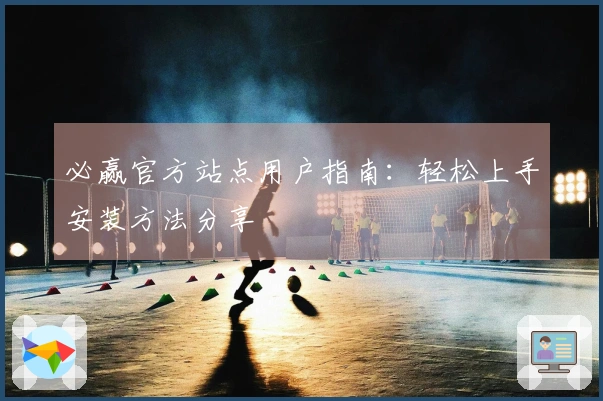 必赢官方站点用户指南：轻松上手安装方法分享