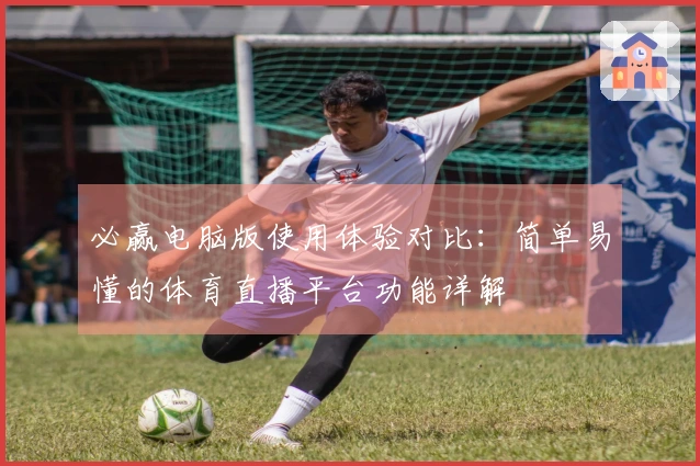 必赢电脑版使用体验对比:简单易懂的体育直播平台功能详解
