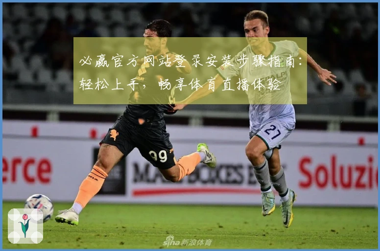 必赢官方网站登录安装步骤指南：轻松上手，畅享体育直播体验