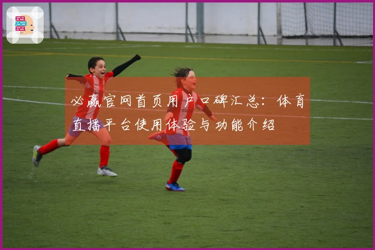 必赢官网首页用户口碑汇总:体育直播平台使用体验与功能介绍