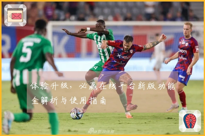 体验升级，必赢在线平台新版功能全解析与使用指南