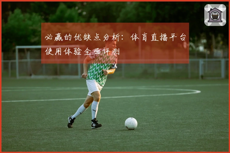 必赢的优缺点分析:体育直播平台使用体验全面评测