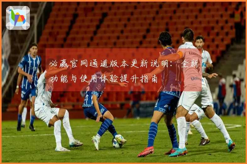 必赢官网通道版本更新说明：全新功能与使用体验提升指南