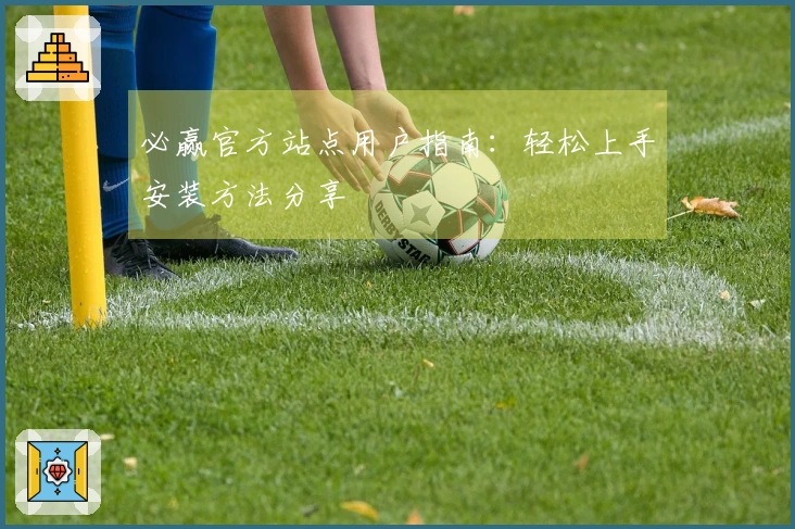 必赢官方站点用户指南：轻松上手安装方法分享