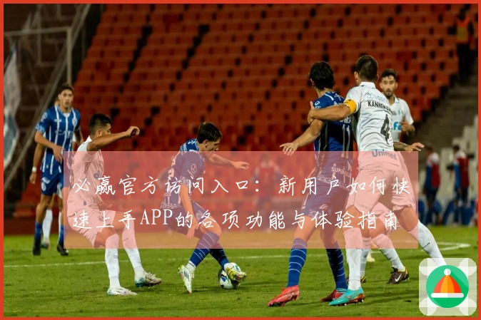 必赢官方访问入口：新用户如何快速上手APP的各项功能与体验指南