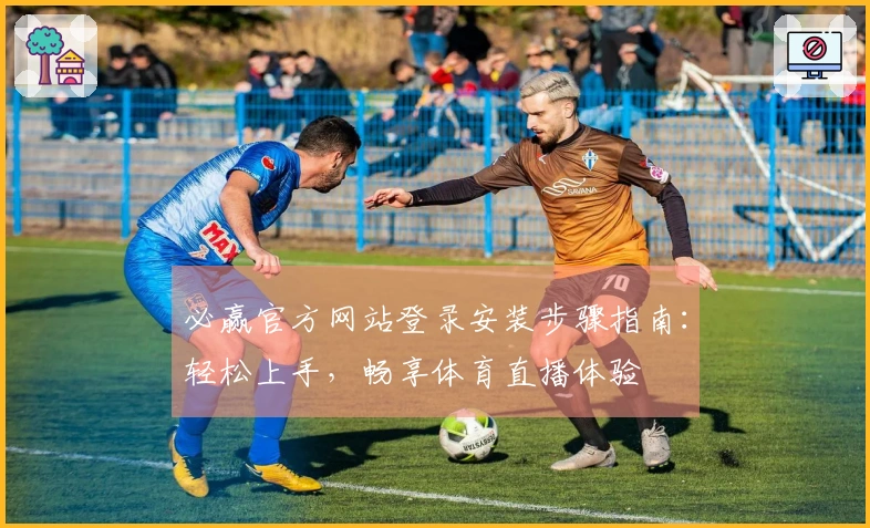 必赢官方网站登录安装步骤指南：轻松上手，畅享体育直播体验