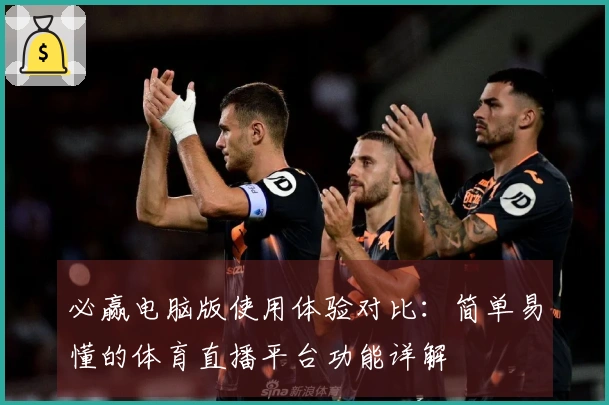 必赢电脑版使用体验对比：简单易懂的体育直播平台功能详解