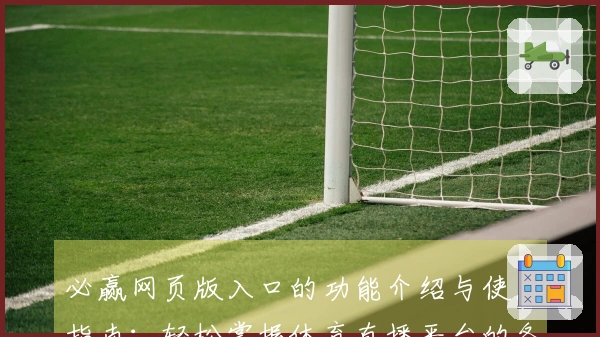 必赢网页版入口的功能介绍与使用指南：轻松掌握体育直播平台的各项操作