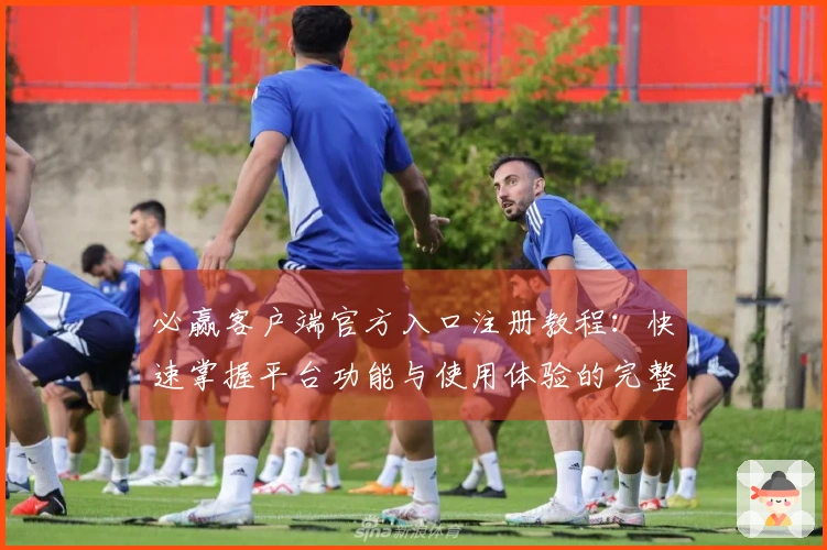 必赢客户端官方入口注册教程：快速掌握平台功能与使用体验的完整指南